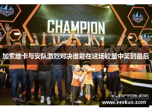 加索维卡与安队激烈对决谁能在这场较量中笑到最后