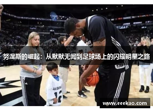 努涅斯的崛起：从默默无闻到足球场上的闪耀明星之路