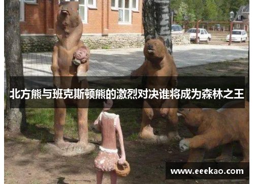 北方熊与班克斯顿熊的激烈对决谁将成为森林之王