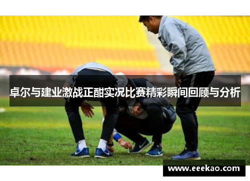 卓尔与建业激战正酣实况比赛精彩瞬间回顾与分析