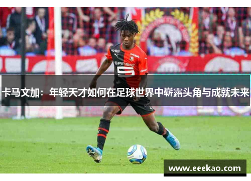 卡马文加：年轻天才如何在足球世界中崭露头角与成就未来