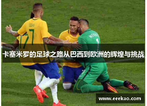 卡塞米罗的足球之路从巴西到欧洲的辉煌与挑战