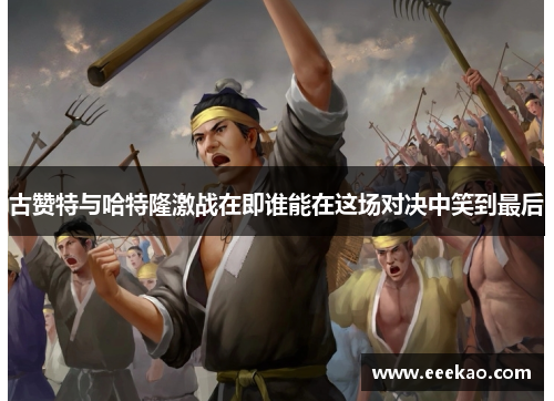 古赞特与哈特隆激战在即谁能在这场对决中笑到最后