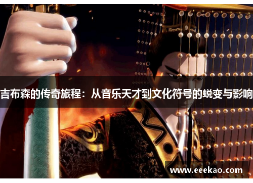 吉布森的传奇旅程：从音乐天才到文化符号的蜕变与影响