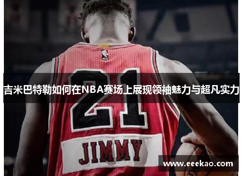 吉米巴特勒如何在NBA赛场上展现领袖魅力与超凡实力