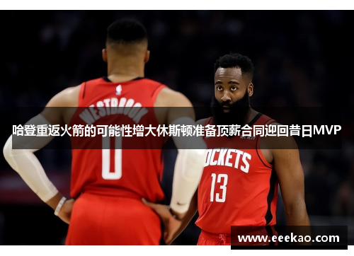 哈登重返火箭的可能性增大休斯顿准备顶薪合同迎回昔日MVP
