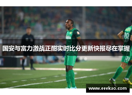 国安与富力激战正酣实时比分更新快报尽在掌握
