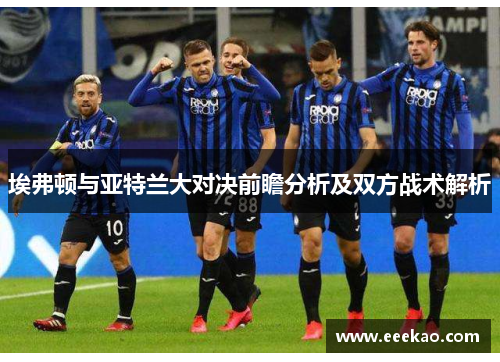 埃弗顿与亚特兰大对决前瞻分析及双方战术解析