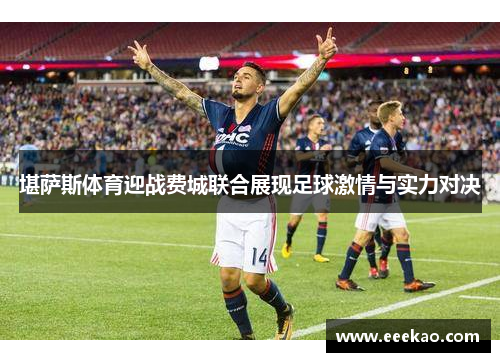 堪萨斯体育迎战费城联合展现足球激情与实力对决