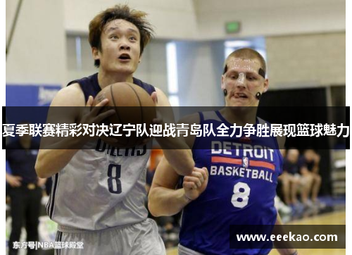 夏季联赛精彩对决辽宁队迎战青岛队全力争胜展现篮球魅力
