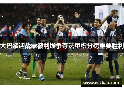 大巴黎迎战蒙彼利埃争夺法甲积分榜重要胜利
