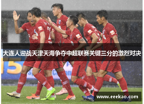 大连人迎战天津天海争夺中超联赛关键三分的激烈对决