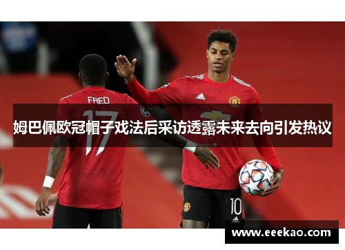 姆巴佩欧冠帽子戏法后采访透露未来去向引发热议