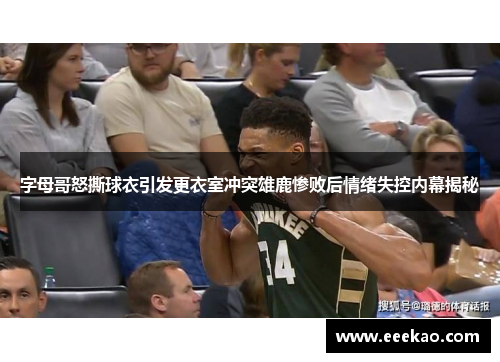 字母哥怒撕球衣引发更衣室冲突雄鹿惨败后情绪失控内幕揭秘
