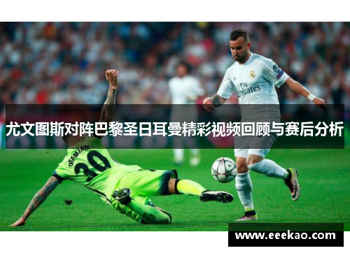 尤文图斯对阵巴黎圣日耳曼精彩视频回顾与赛后分析