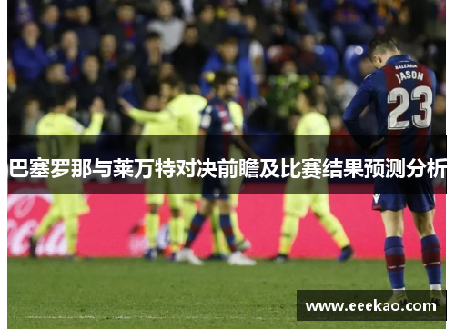 巴塞罗那与莱万特对决前瞻及比赛结果预测分析