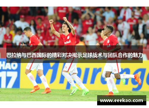巴拉纳与巴西国际的精彩对决揭示足球战术与团队合作的魅力