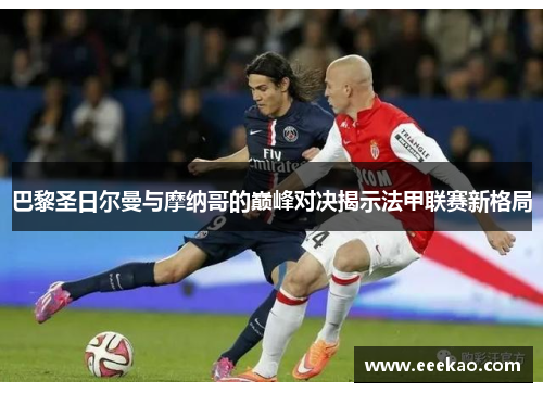 巴黎圣日尔曼与摩纳哥的巅峰对决揭示法甲联赛新格局