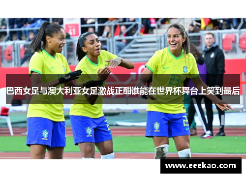 巴西女足与澳大利亚女足激战正酣谁能在世界杯舞台上笑到最后