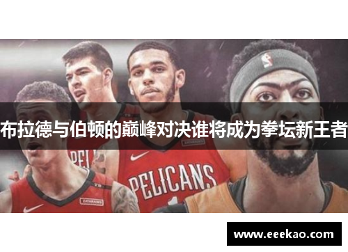 布拉德与伯顿的巅峰对决谁将成为拳坛新王者