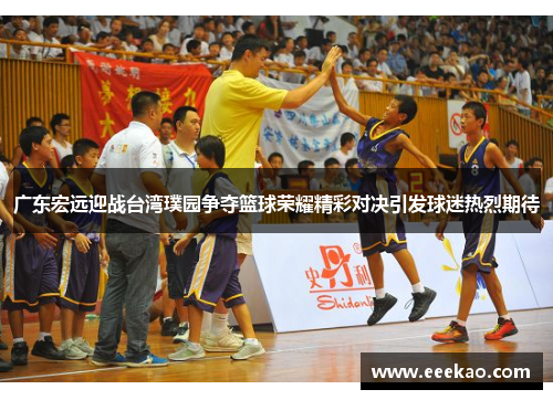 广东宏远迎战台湾璞园争夺篮球荣耀精彩对决引发球迷热烈期待