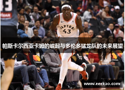 帕斯卡尔西亚卡姆的崛起与多伦多猛龙队的未来展望