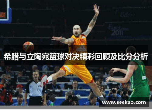 希腊与立陶宛篮球对决精彩回顾及比分分析