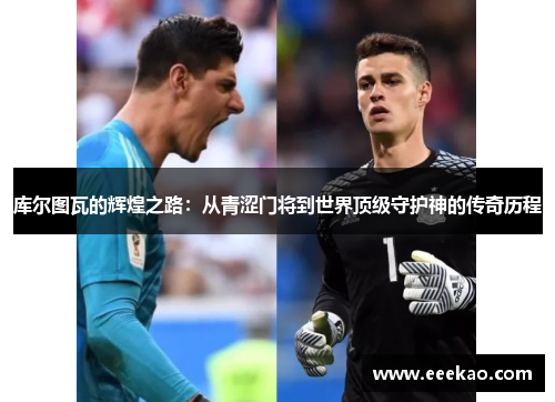 库尔图瓦的辉煌之路：从青涩门将到世界顶级守护神的传奇历程