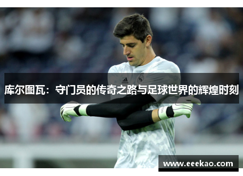 库尔图瓦：守门员的传奇之路与足球世界的辉煌时刻