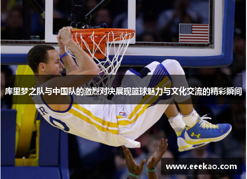 库里梦之队与中国队的激烈对决展现篮球魅力与文化交流的精彩瞬间