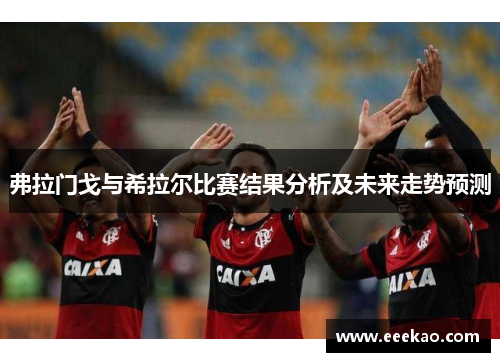 弗拉门戈与希拉尔比赛结果分析及未来走势预测
