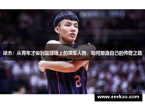 徐杰：从青年才俊到篮球场上的领军人物，如何塑造自己的传奇之路