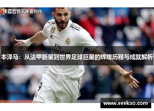 本泽马：从法甲新星到世界足球巨星的辉煌历程与成就解析