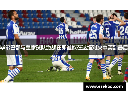 毕尔巴鄂与皇家球队激战在即谁能在这场对决中笑到最后